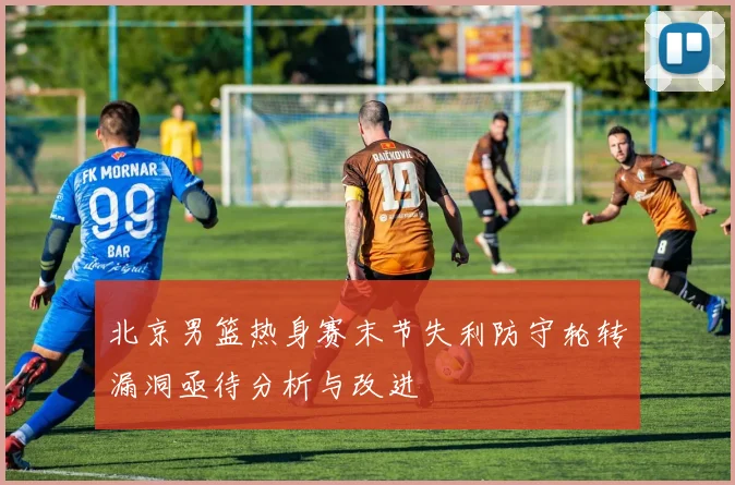 北京男篮热身赛末节失利防守轮转漏洞亟待分析与改进