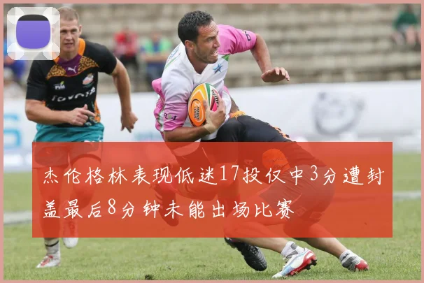 杰伦格林表现低迷17投仅中3分遭封盖最后8分钟未能出场比赛