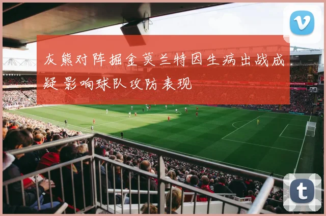 灰熊对阵掘金莫兰特因生病出战成疑 影响球队攻防表现