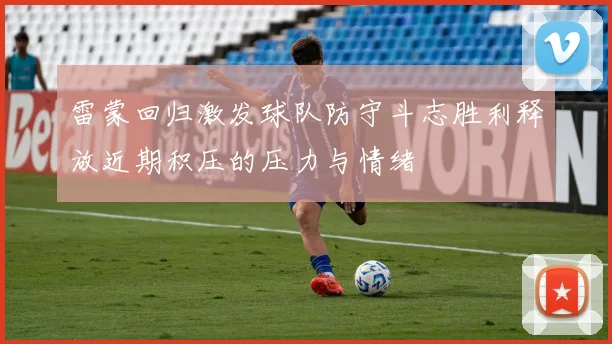 雷蒙回归激发球队防守斗志胜利释放近期积压的压力与情绪