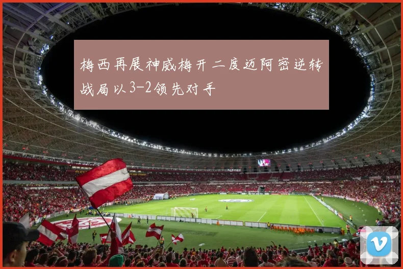 梅西再展神威梅开二度迈阿密逆转战局以3-2领先对手