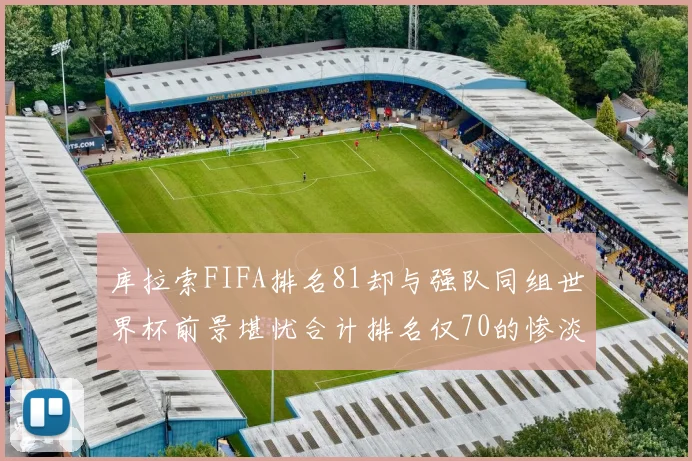 库拉索FIFA排名81却与强队同组世界杯前景堪忧合计排名仅70的惨淡现实