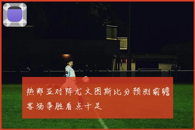 热那亚对阵尤文图斯比分预测前瞻客场争胜看点十足