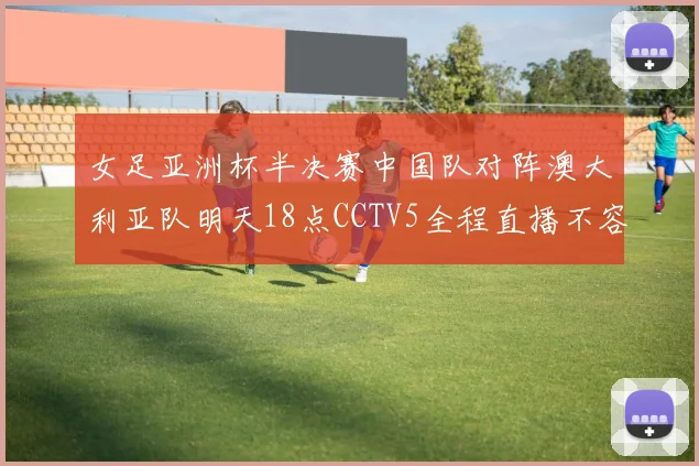 女足亚洲杯半决赛中国队对阵澳大利亚队明天18点CCTV5全程直播不容错过