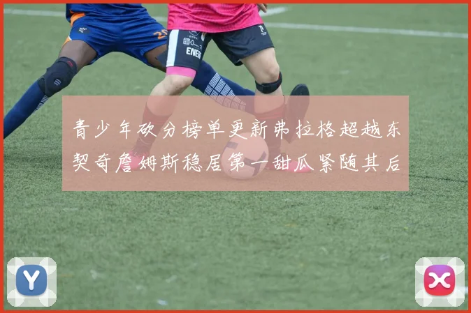 青少年砍分榜单更新弗拉格超越东契奇詹姆斯稳居第一甜瓜紧随其后