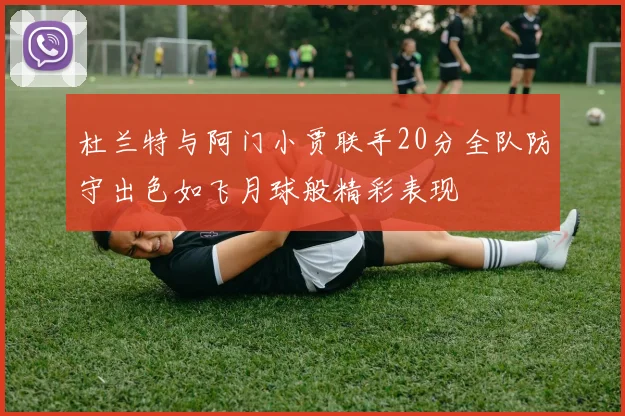 杜兰特与阿门小贾联手20分全队防守出色如飞月球般精彩表现