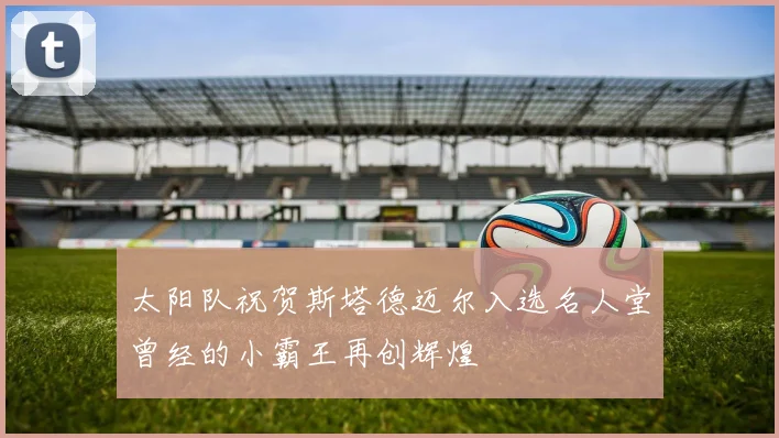 太阳队祝贺斯塔德迈尔入选名人堂曾经的小霸王再创辉煌