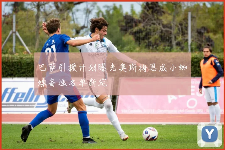 巴萨引援计划曝光奥斯梅恩成小蜘蛛备选名单新宠