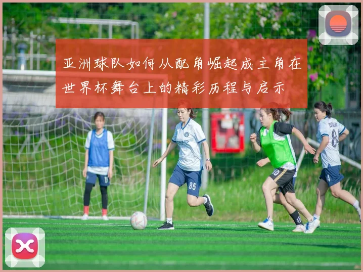 亚洲球队如何从配角崛起成主角在世界杯舞台上的精彩历程与启示