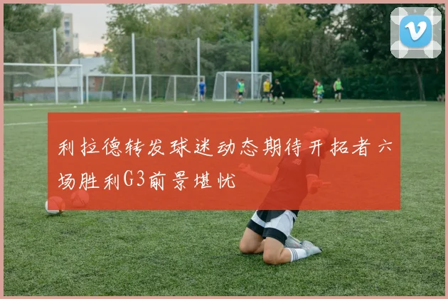 利拉德转发球迷动态期待开拓者六场胜利G3前景堪忧