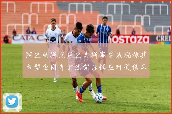 阿里纳斯点评里夫斯赛季表现称其典型合同年打法需谨慎应对受伤风险