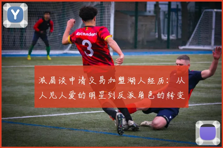 浓眉谈申请交易加盟湖人经历：从人见人爱的明星到反派角色的转变