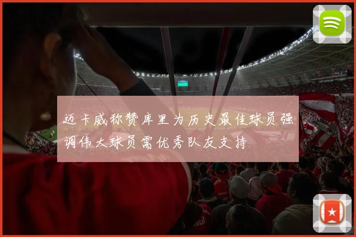 迈卡威称赞库里为历史最佳球员强调伟大球员需优秀队友支持