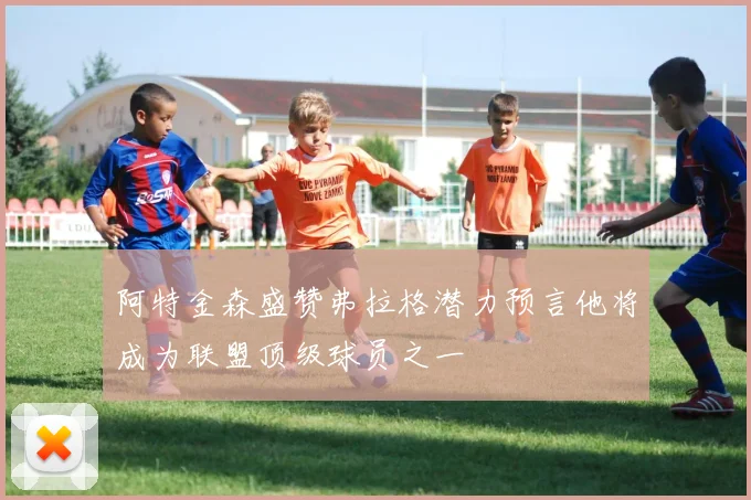 阿特金森盛赞弗拉格潜力预言他将成为联盟顶级球员之一