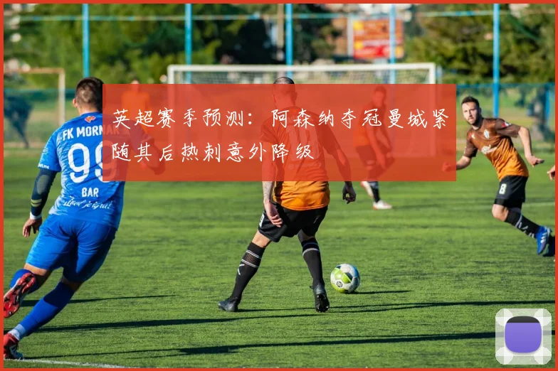 英超赛季预测：阿森纳夺冠曼城紧随其后热刺意外降级
