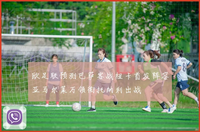 欧足联预测巴萨客战纽卡首发阵容亚马尔莱万领衔托纳利出战