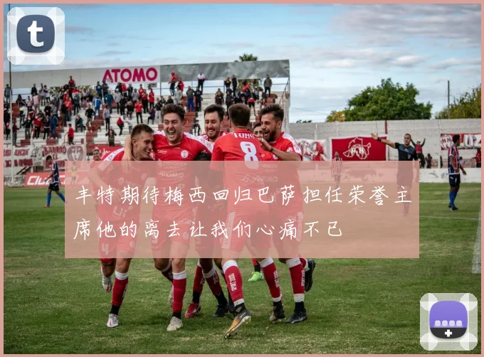 丰特期待梅西回归巴萨担任荣誉主席他的离去让我们心痛不已