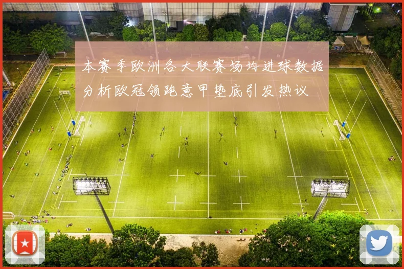 本赛季欧洲各大联赛场均进球数据分析欧冠领跑意甲垫底引发热议