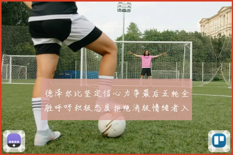 德泽尔比坚定信心力争最后五轮全胜呼吁积极态度拒绝消极情绪者入训