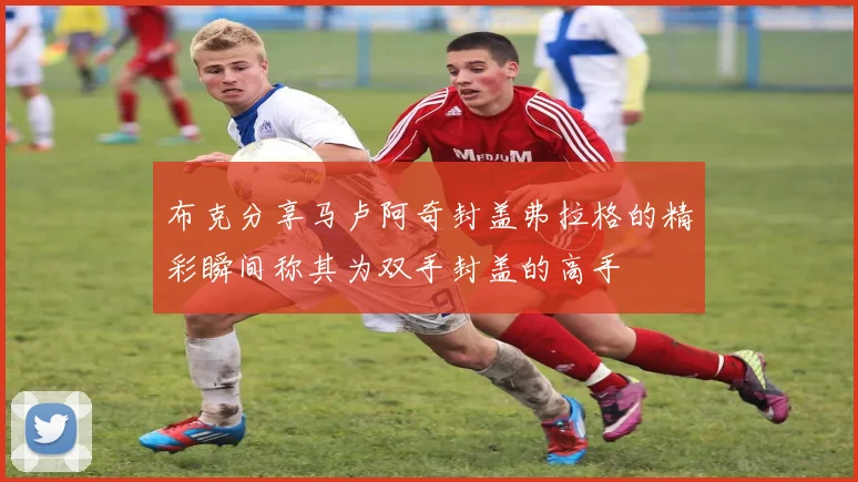 布克分享马卢阿奇封盖弗拉格的精彩瞬间称其为双手封盖的高手
