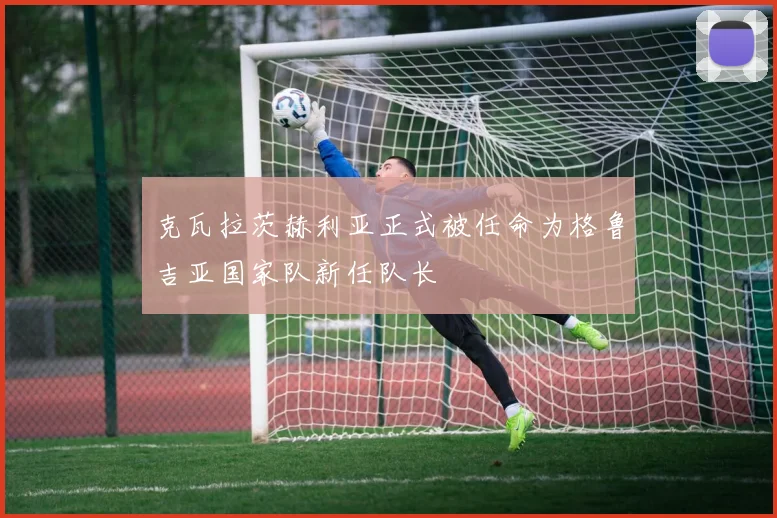 克瓦拉茨赫利亚正式被任命为格鲁吉亚国家队新任队长