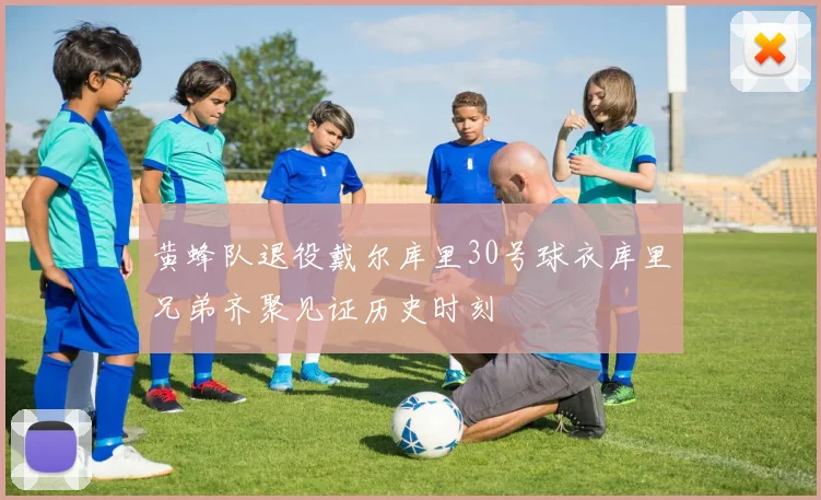 黄蜂队退役戴尔库里30号球衣库里兄弟齐聚见证历史时刻