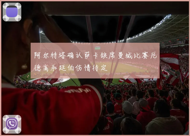 阿尔特塔确认萨卡缺席曼城比赛厄德高和廷伯伤情待定