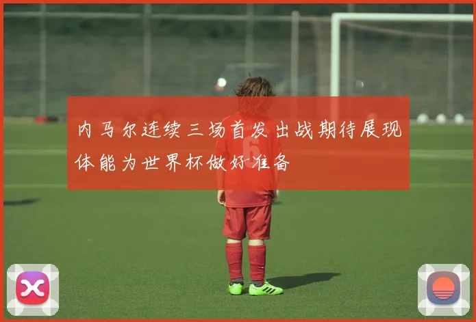 内马尔连续三场首发出战期待展现体能为世界杯做好准备