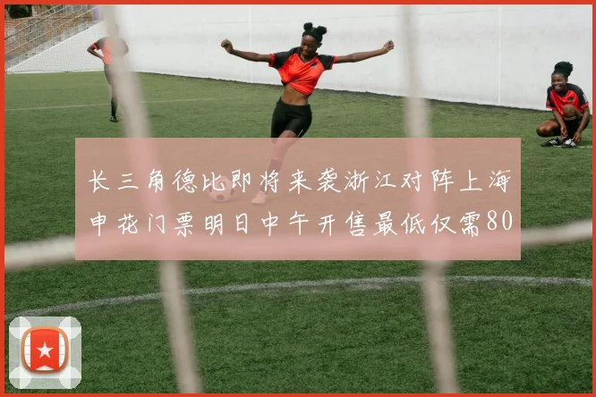 长三角德比即将来袭浙江对阵上海申花门票明日中午开售最低仅需80元