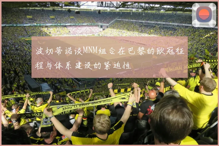 波切蒂诺谈MNM组合在巴黎的欧冠征程与体系建设的紧迫性