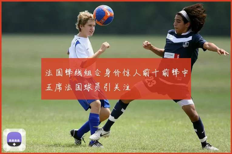 法国锋线组合身价惊人前十前锋中五席法国球员引关注
