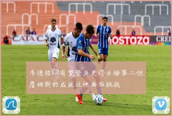 韦德称KD有望登历史得分榜第二但詹姆斯的成就让他面临挑战