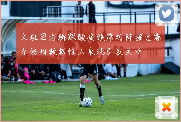 文班因右脚踝酸痛缺席对阵掘金赛季场均数据惊人表现引发关注