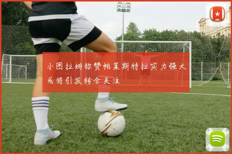 小图拉姆称赞帕莱斯特拉实力强大或将引发转会关注