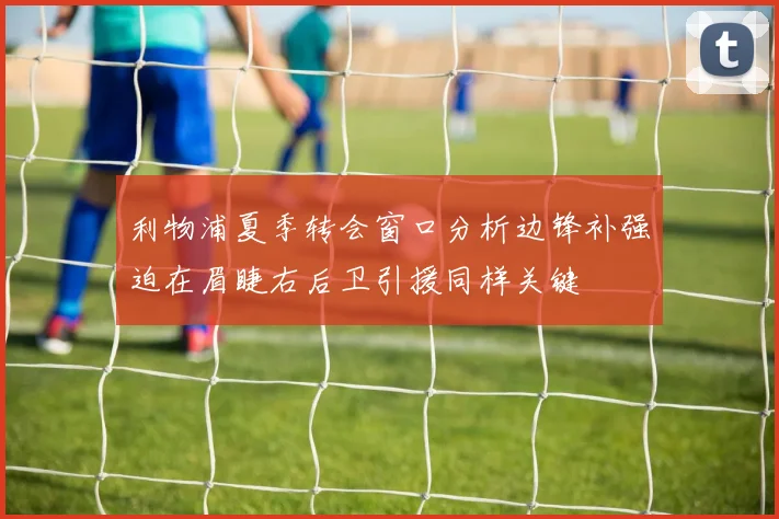 利物浦夏季转会窗口分析边锋补强迫在眉睫右后卫引援同样关键