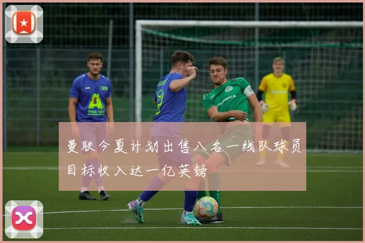曼联今夏计划出售八名一线队球员目标收入达一亿英镑