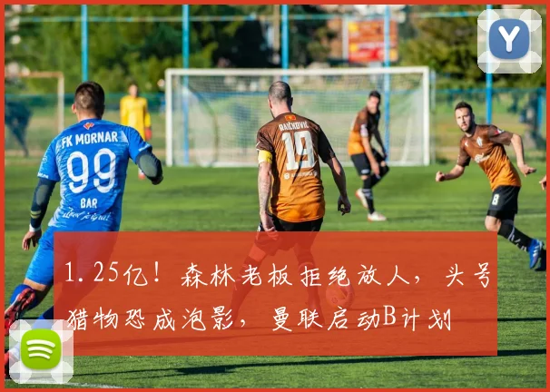 1.25亿！森林老板拒绝放人，头号猎物恐成泡影，曼联启动B计划