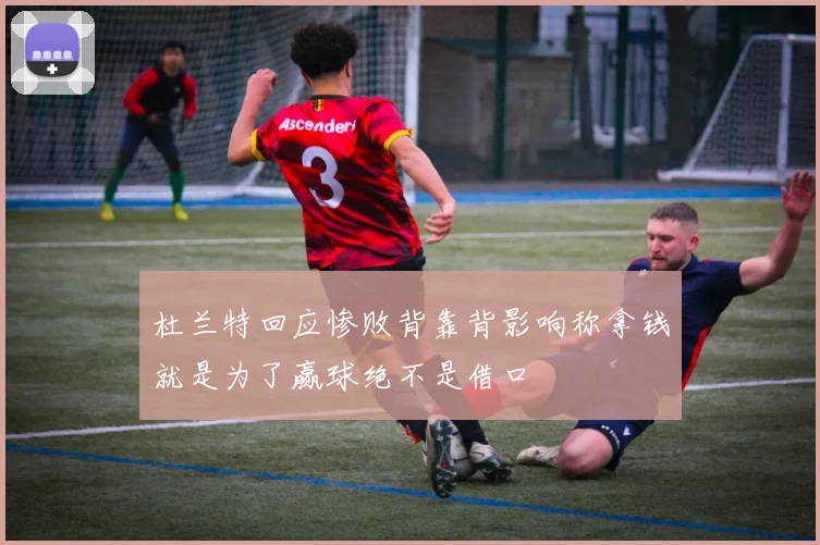 杜兰特回应惨败背靠背影响称拿钱就是为了赢球绝不是借口