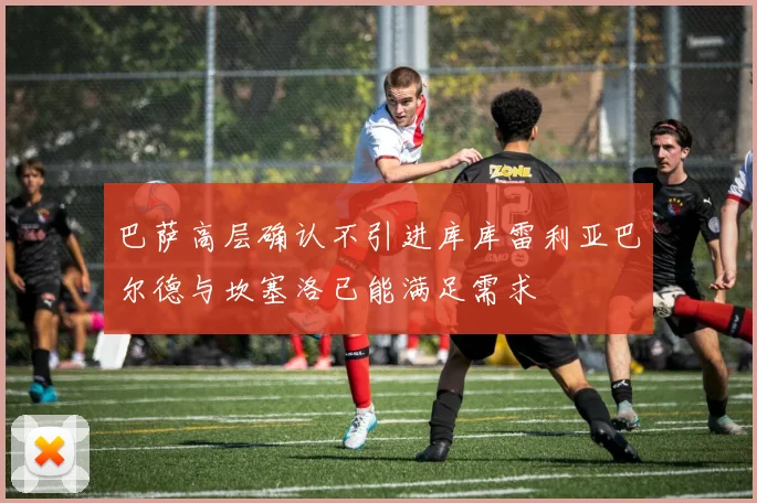 巴萨高层确认不引进库库雷利亚巴尔德与坎塞洛已能满足需求