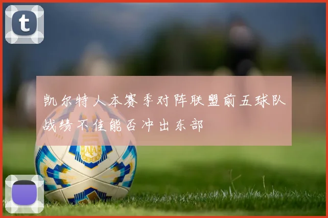 凯尔特人本赛季对阵联盟前五球队战绩不佳能否冲出东部