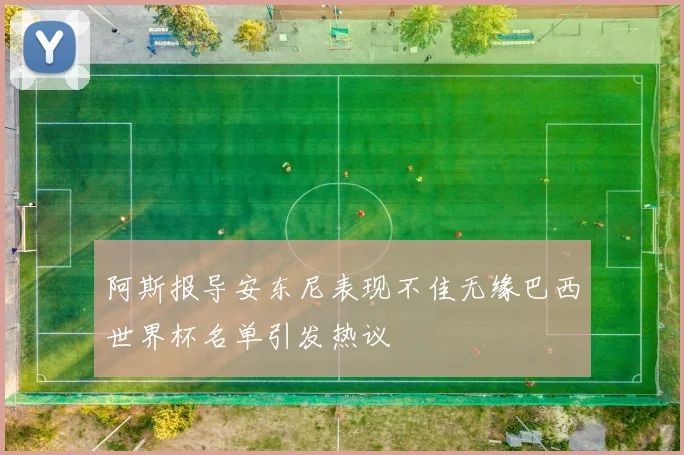 阿斯报导安东尼表现不佳无缘巴西世界杯名单引发热议