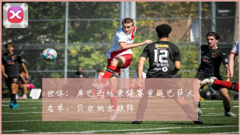 世体：库巴西结束停赛重返巴萨大名单，贝尔纳尔缺阵