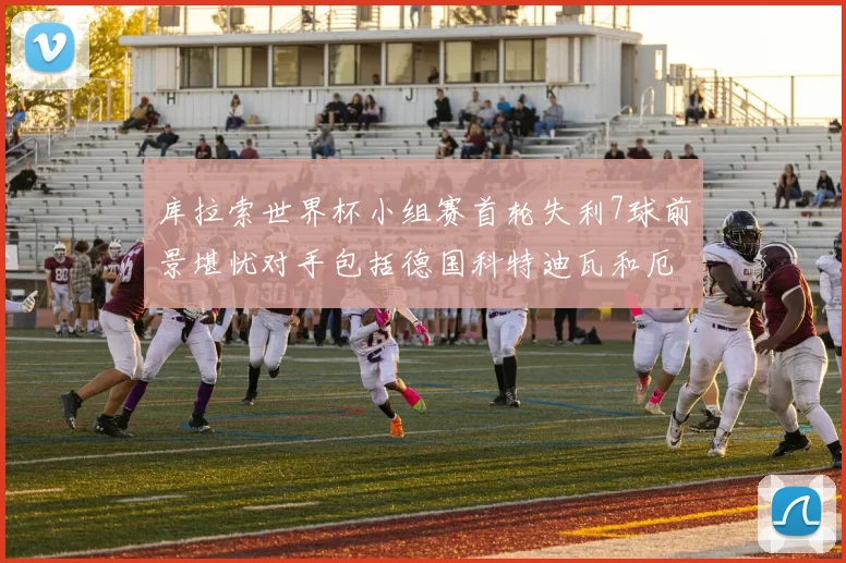 库拉索世界杯小组赛首轮失利7球前景堪忧对手包括德国科特迪瓦和厄瓜多尔