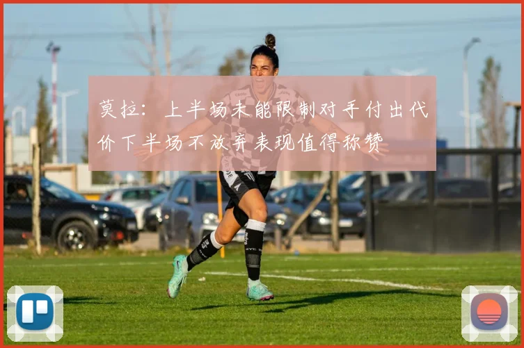 莫拉：上半场未能限制对手付出代价下半场不放弃表现值得称赞
