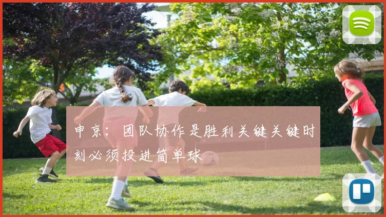 申京：团队协作是胜利关键关键时刻必须投进简单球