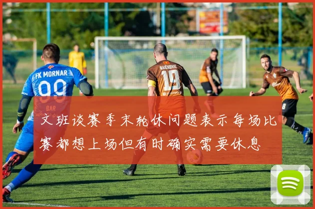 文班谈赛季末轮休问题表示每场比赛都想上场但有时确实需要休息