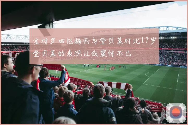金特罗回忆梅西与登贝莱对比17岁登贝莱的表现让我震惊不已
