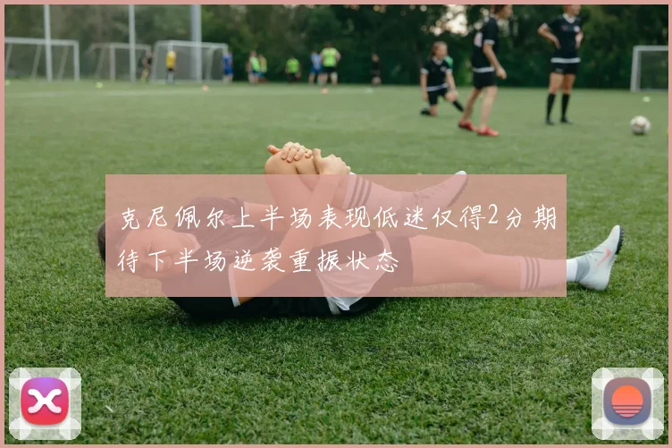 克尼佩尔上半场表现低迷仅得2分期待下半场逆袭重振状态