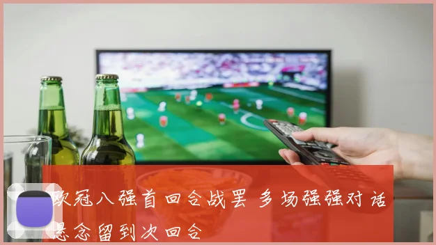 欧冠八强首回合战罢 多场强强对话悬念留到次回合