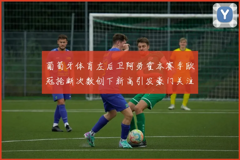 葡萄牙体育左后卫阿劳霍本赛季欧冠抢断次数创下新高引发豪门关注